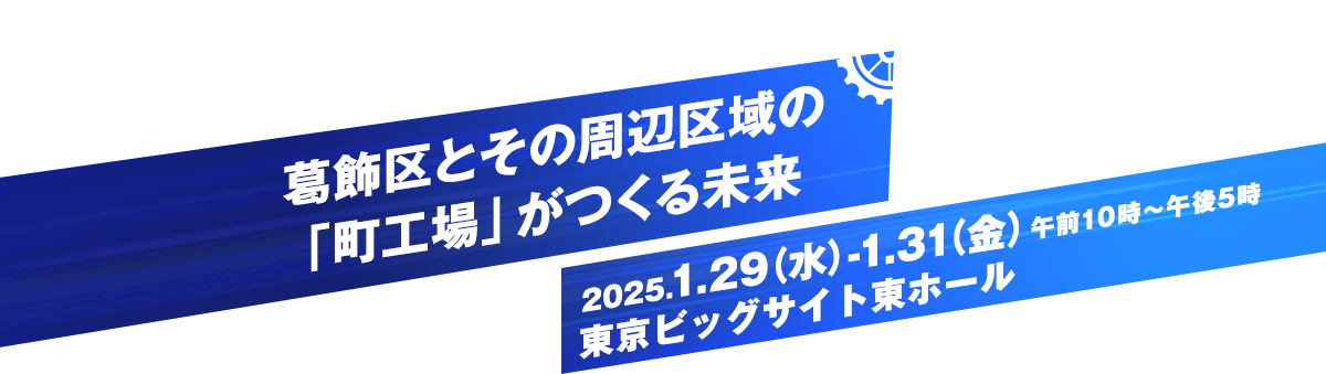 葛飾区とその周辺区域の「町工場」がつくる未来　2025.1.29(水)-1.31(金)　午前10時～午後5時　東京ビッグサイト東ホール